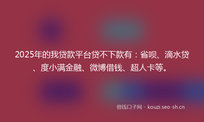 2025年的我贷款平台贷不下款有：省呗、滴水贷、度小满金融、微博借钱、超人卡等。