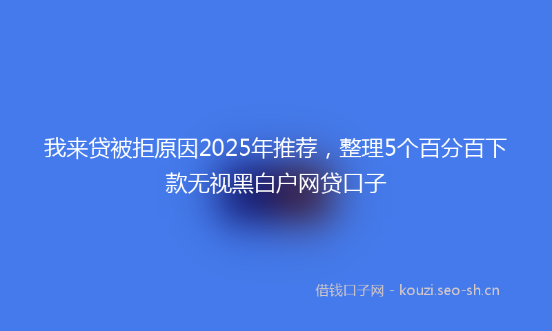 我来贷被拒原因2025年推荐，整理5个百分百下款无视黑白户网贷口子