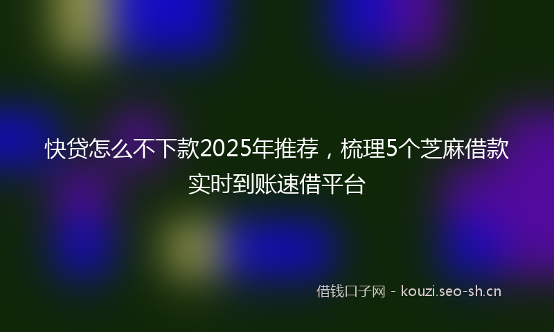快贷怎么不下款2025年推荐，梳理5个芝麻借款实时到账速借平台