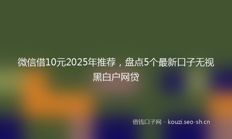微信借10元2025年推荐,盘点5个最新口子无视黑白户网贷