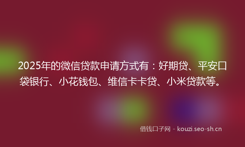 2025年的微信贷款申请方式有：好期贷、平安口袋银行、小花钱包、维信卡卡贷、小米贷款等。