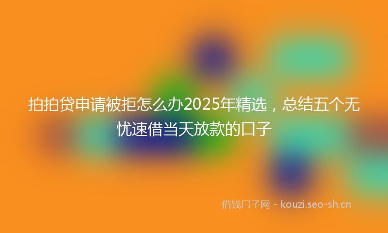 拍拍贷申请被拒怎么办2025年精选，总结五个无忧速借当天放款的口子