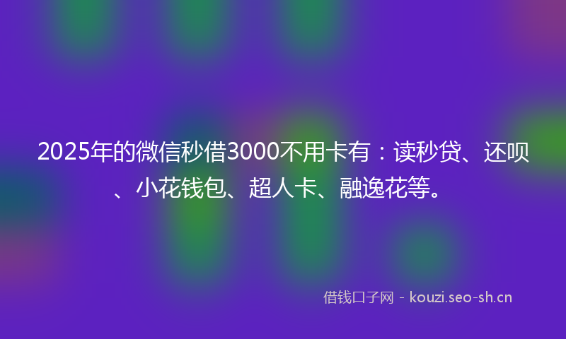2025年的微信秒借3000不用卡有：读秒贷、还呗、小花钱包、超人卡、融逸花等。
