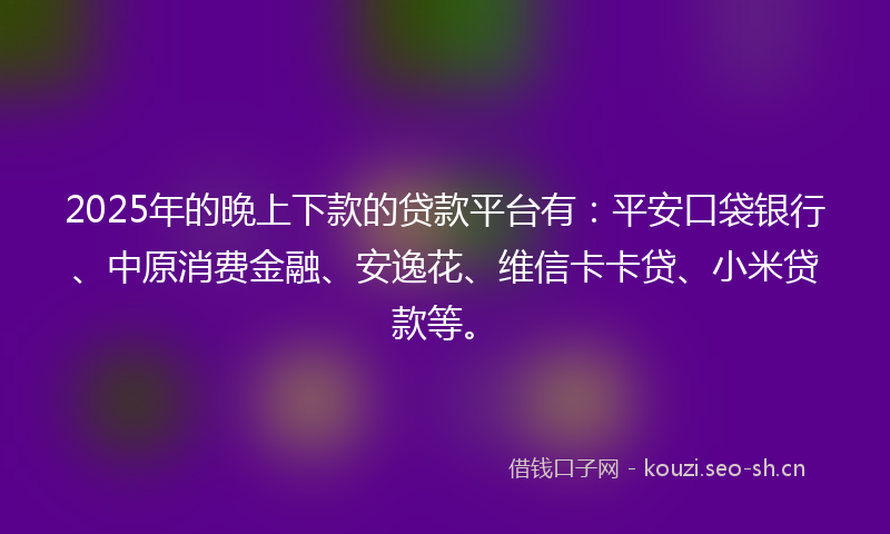 2025年的晚上下款的贷款平台有：平安口袋银行、中原消费金融、安逸花、维信卡卡贷、小米贷款等。