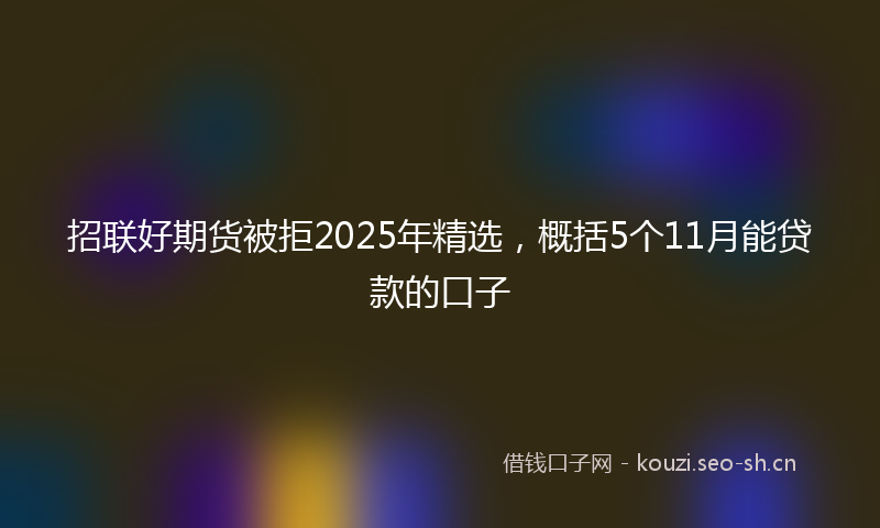 招联好期货被拒2025年精选，概括5个11月能贷款的口子