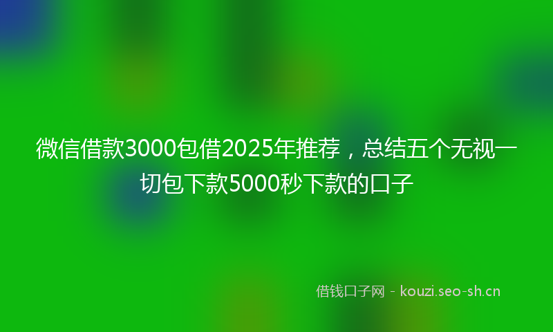 微信借款3000包借2025年推荐,总结五个无视一切包下款5000秒下款的口子