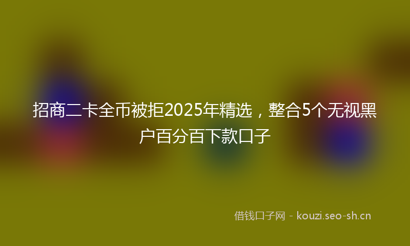 招商二卡全币被拒2025年精选，整合5个无视黑户百分百下款口子