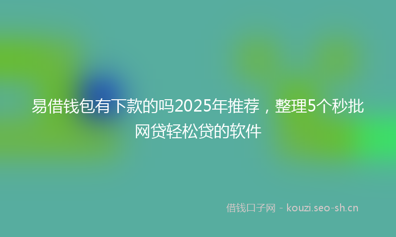 易借钱包有下款的吗2025年推荐，整理5个秒批网贷轻松贷的软件