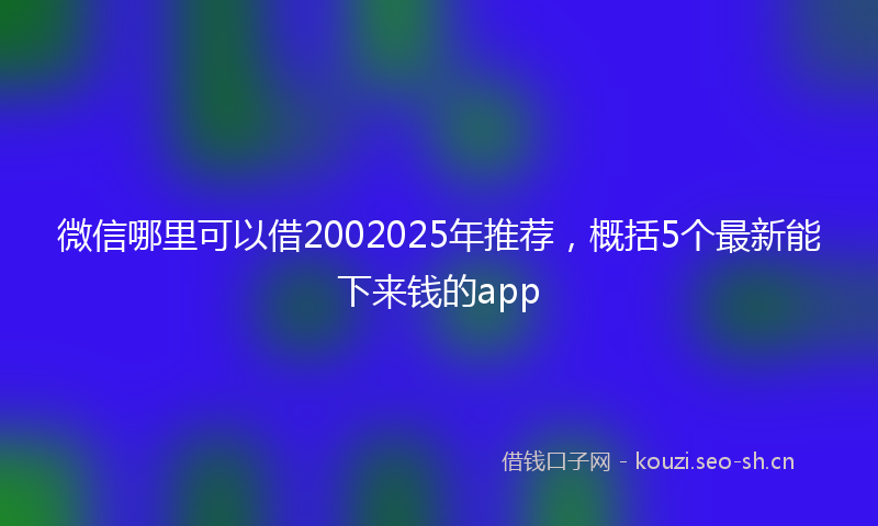 微信哪里可以借2002025年推荐,概括5个最新能下来钱的app
