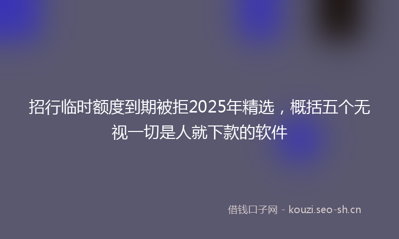 招行临时额度到期被拒2025年精选，概括五个无视一切是人就下款的软件