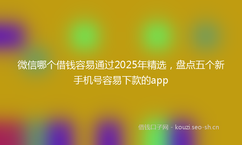 微信哪个借钱容易通过2025年精选,盘点五个新手机号容易下款的app