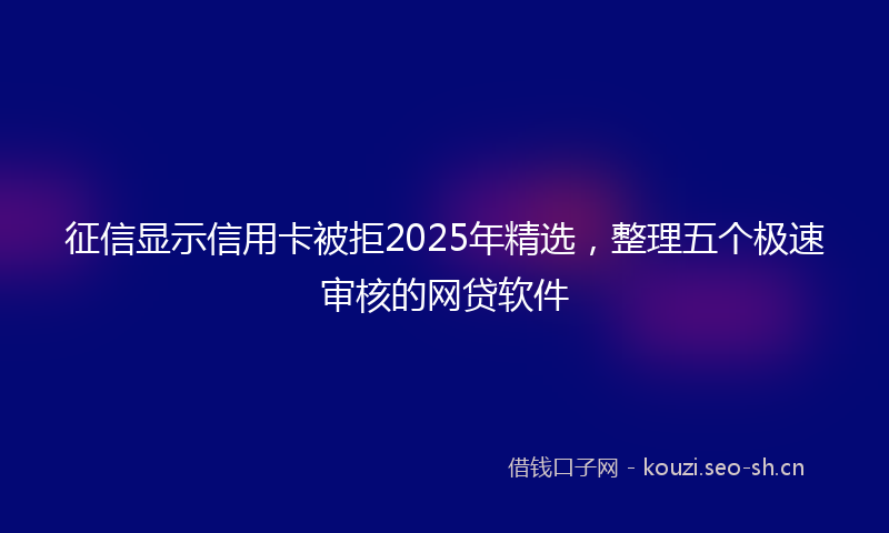 征信显示信用卡被拒2025年精选，整理五个极速审核的网贷软件