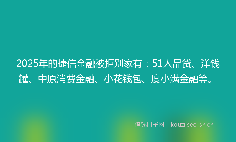 2025年的捷信金融被拒别家有:51人品贷、洋钱罐、中原消费金融、小花钱包、度小满金融等。