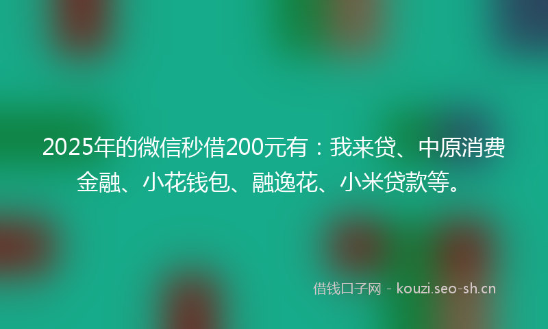 2025年的微信秒借200元有：我来贷、中原消费金融、小花钱包、融逸花、小米贷款等。