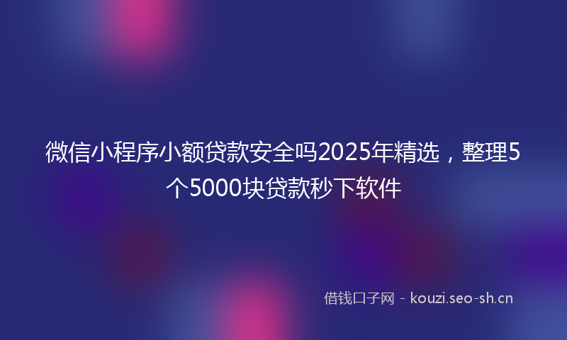 微信小程序小额贷款安全吗2025年精选，整理5个5000块贷款秒下软件