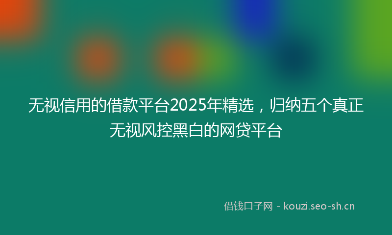 无视信用的借款平台2025年精选，归纳五个真正无视风控黑白的网贷平台