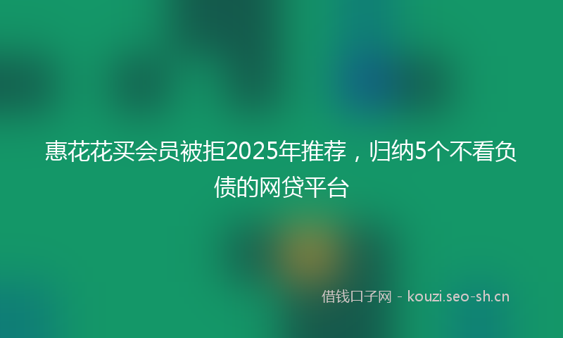 惠花花买会员被拒2025年推荐,归纳5个不看负债的网贷平台