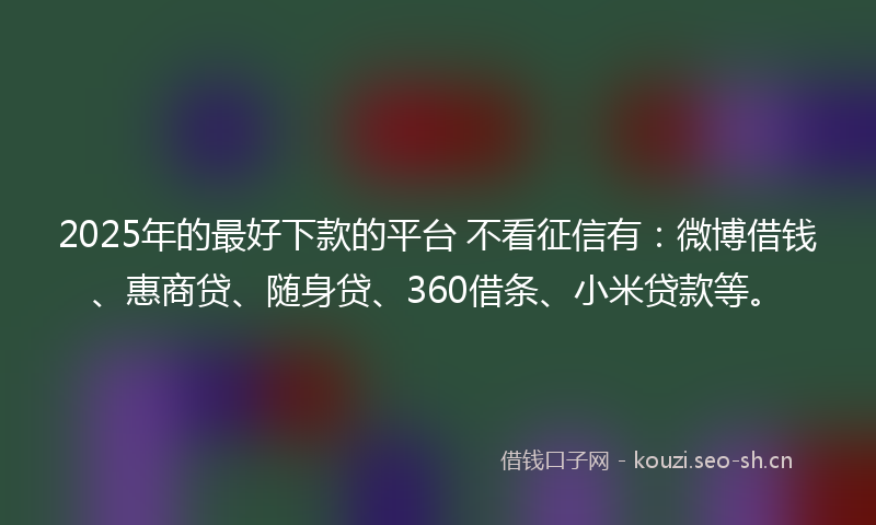 2025年的最好下款的平台 不看征信有：微博借钱、惠商贷、随身贷、360借条、小米贷款等。