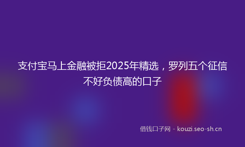 支付宝马上金融被拒2025年精选，罗列五个征信不好负债高的口子