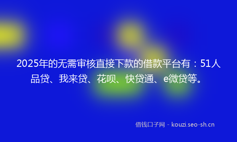 2025年的无需审核直接下款的借款平台有：51人品贷、我来贷、花呗、快贷通、e微贷等。