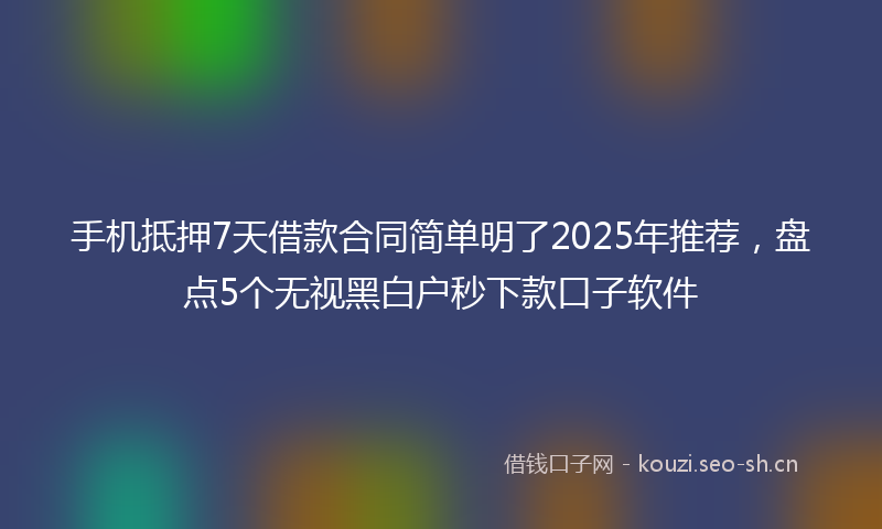手机抵押7天借款合同简单明了2025年推荐，盘点5个无视黑白户秒下款口子软件