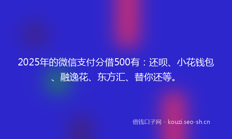 2025年的微信支付分借500有：还呗、小花钱包、融逸花、东方汇、替你还等。
