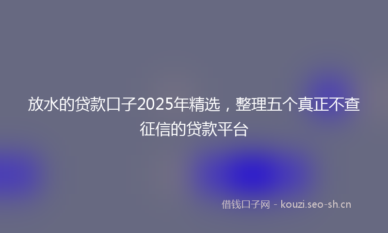 放水的贷款口子2025年精选，整理五个真正不查征信的贷款平台