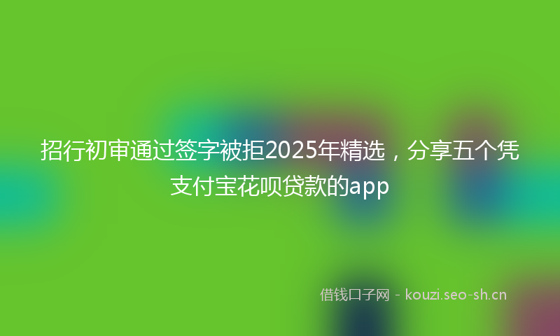 招行初审通过签字被拒2025年精选，分享五个凭支付宝花呗贷款的app