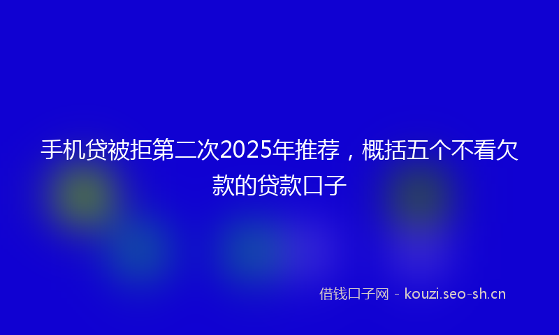 手机贷被拒第二次2025年推荐，概括五个不看欠款的贷款口子