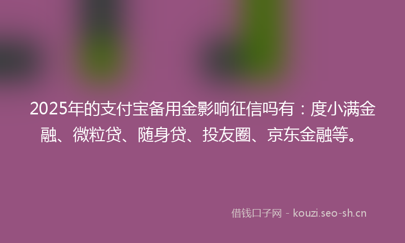 2025年的支付宝备用金影响征信吗有：度小满金融、微粒贷、随身贷、投友圈、京东金融等。