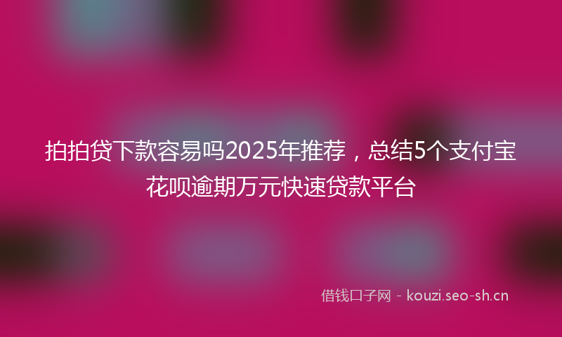 拍拍贷下款容易吗2025年推荐，总结5个支付宝花呗逾期万元快速贷款平台