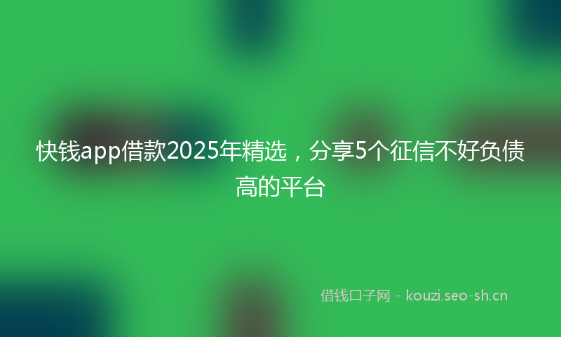 快钱app借款2025年精选，分享5个征信不好负债高的平台