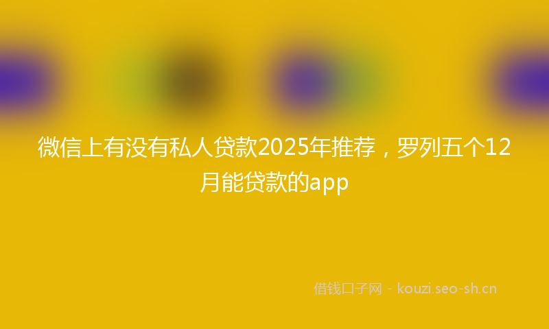 微信上有没有私人贷款2025年推荐，罗列五个12月能贷款的app