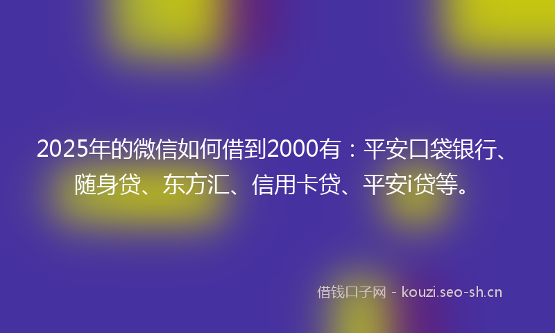 2025年的微信如何借到2000有：平安口袋银行、随身贷、东方汇、信用卡贷、平安i贷等。