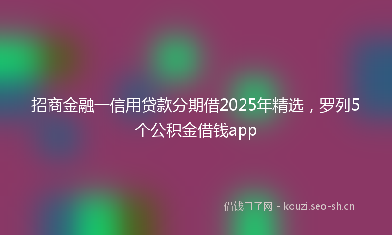招商金融一信用贷款分期借2025年精选，罗列5个公积金借钱app