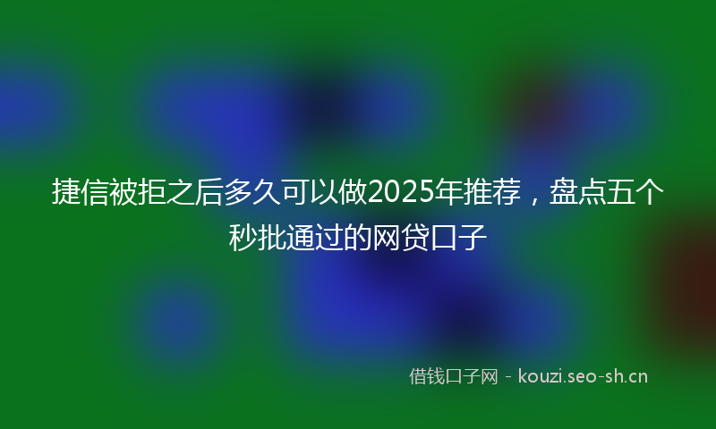 捷信被拒之后多久可以做2025年推荐，盘点五个秒批通过的网贷口子