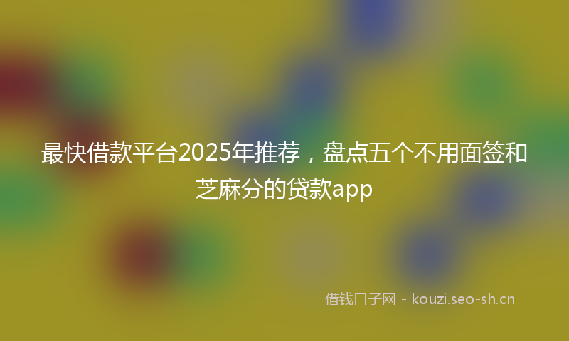 最快借款平台2025年推荐，盘点五个不用面签和芝麻分的贷款app
