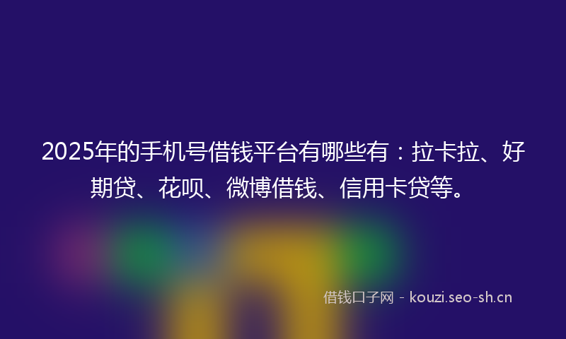 2025年的手机号借钱平台有哪些有：拉卡拉、好期贷、花呗、微博借钱、信用卡贷等。
