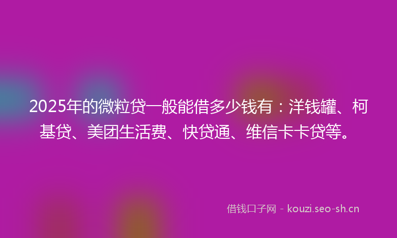 2025年的微粒贷一般能借多少钱有：洋钱罐、柯基贷、美团生活费、快贷通、维信卡卡贷等。