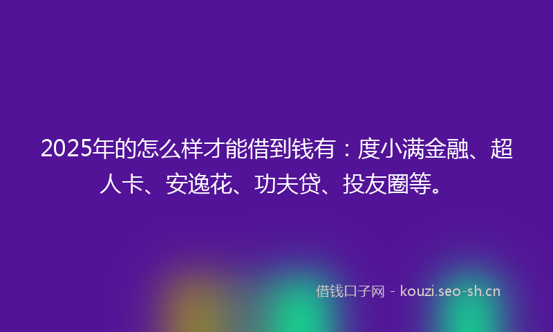 2025年的怎么样才能借到钱有:度小满金融、超人卡、安逸花、功夫贷、投友圈等。