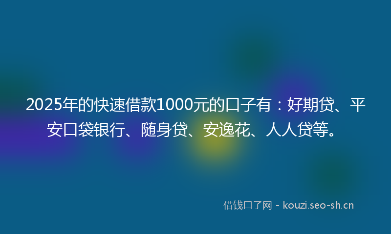 2025年的快速借款1000元的口子有：好期贷、平安口袋银行、随身贷、安逸花、人人贷等。