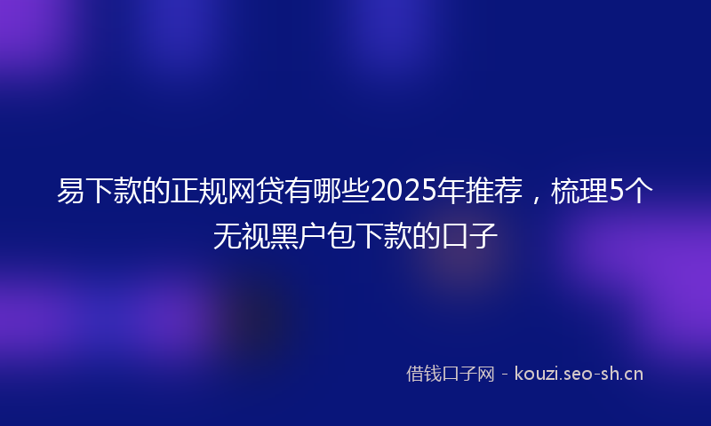 易下款的正规网贷有哪些2025年推荐，梳理5个无视黑户包下款的口子