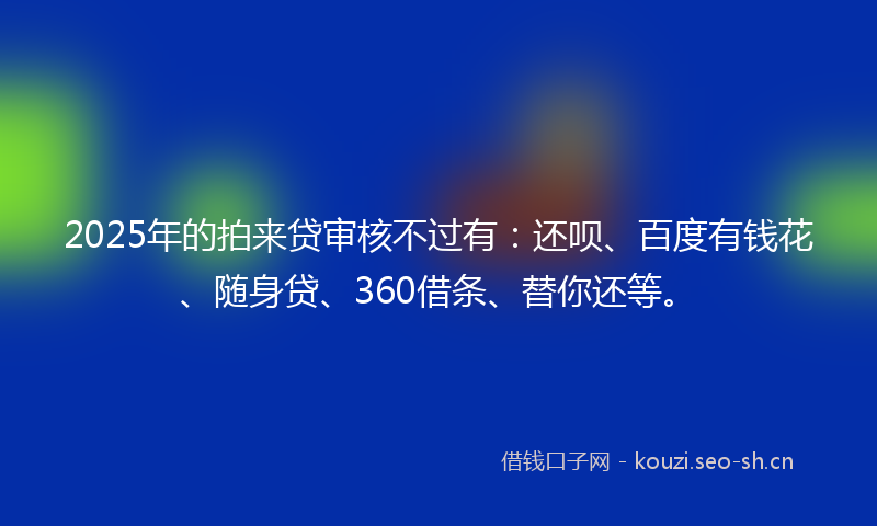 2025年的拍来贷审核不过有：还呗、百度有钱花、随身贷、360借条、替你还等。