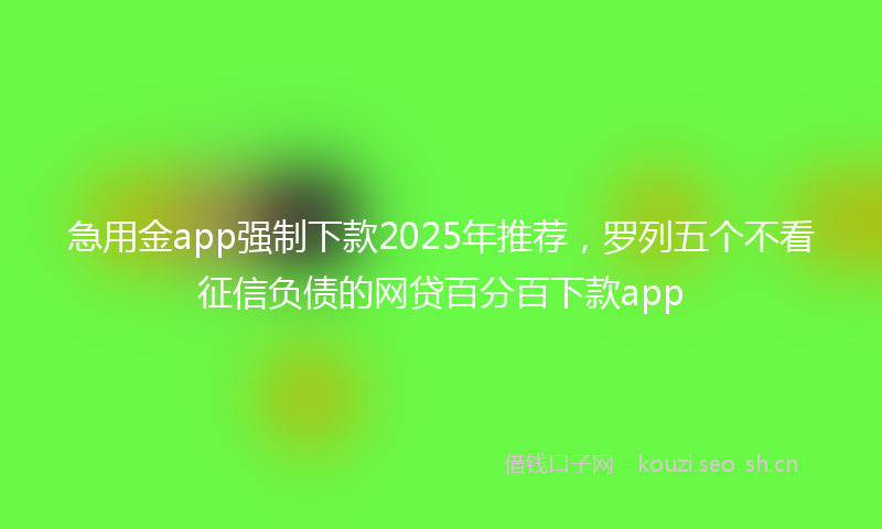 急用金app强制下款2025年推荐，罗列五个不看征信负债的网贷百分百下款app