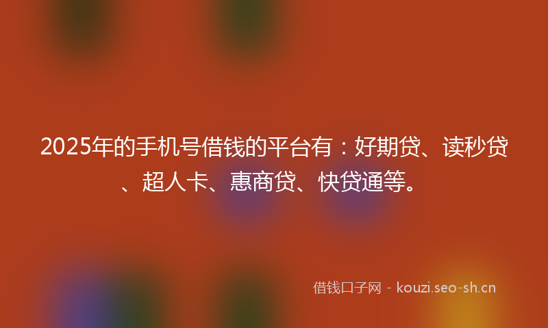 2025年的手机号借钱的平台有：好期贷、读秒贷、超人卡、惠商贷、快贷通等。