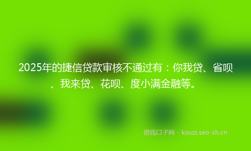 2025年的捷信贷款审核不通过有：你我贷、省呗、我来贷、花呗、度小满金融等。