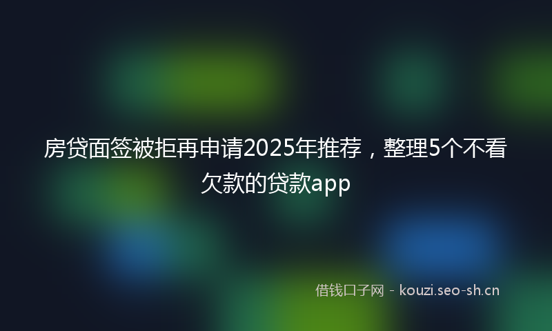 房贷面签被拒再申请2025年推荐，整理5个不看欠款的贷款app