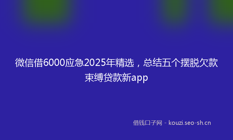 微信借6000应急2025年精选，总结五个摆脱欠款束缚贷款新app