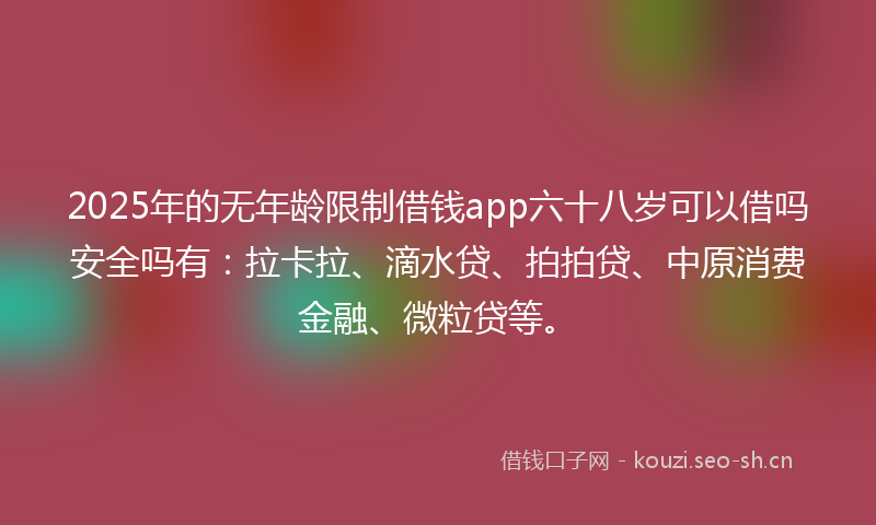 2025年的无年龄限制借钱app六十八岁可以借吗安全吗有：拉卡拉、滴水贷、拍拍贷、中原消费金融、微粒贷等。