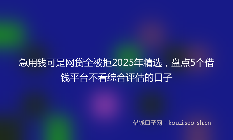 急用钱可是网贷全被拒2025年精选，盘点5个借钱平台不看综合评估的口子